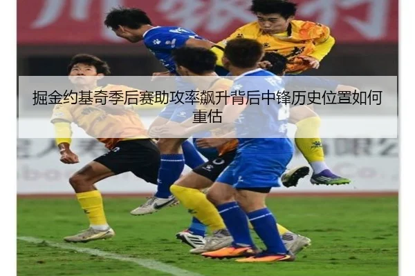 掘金约基奇季后赛助攻率飙升背后中锋历史位置如何重估