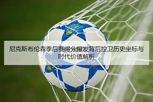 尼克斯布伦森季后赛得分爆发背后控卫历史坐标与时代价值解析
