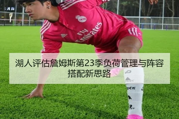湖人评估詹姆斯第23季负荷管理与阵容搭配新思路