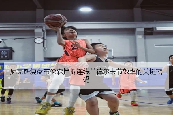 尼克斯复盘布伦森挡拆连线兰德尔末节效率的关键密码