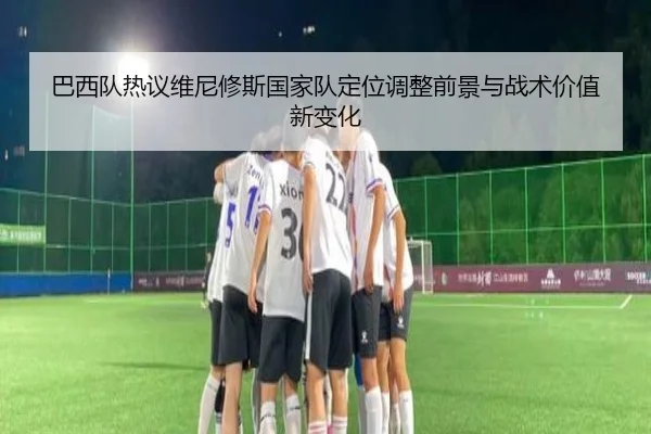 巴西队热议维尼修斯国家队定位调整前景与战术价值新变化