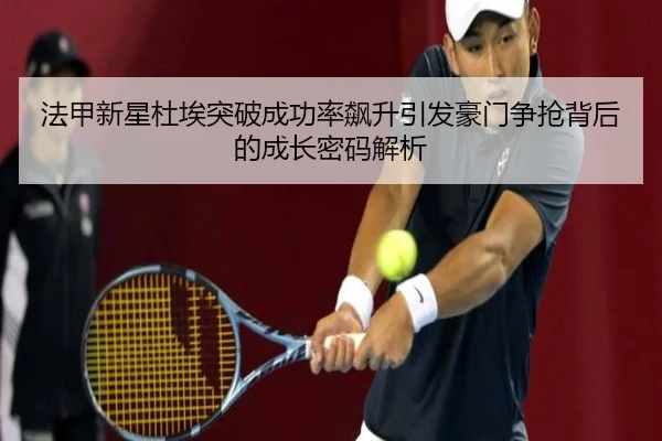 法甲新星杜埃突破成功率飙升引发豪门争抢背后的成长密码解析