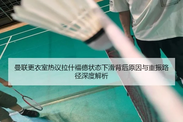 曼联更衣室热议拉什福德状态下滑背后原因与重振路径深度解析
