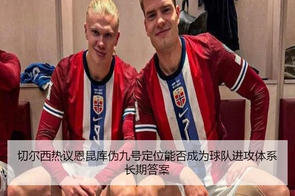 切尔西热议恩昆库伪九号定位能否成为球队进攻体系长期答案