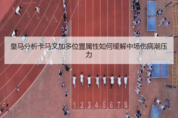皇马分析卡马文加多位置属性如何缓解中场伤病潮压力