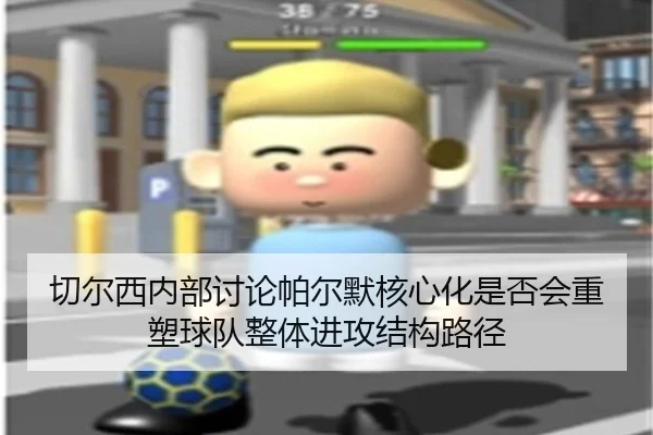 切尔西内部讨论帕尔默核心化是否会重塑球队整体进攻结构路径