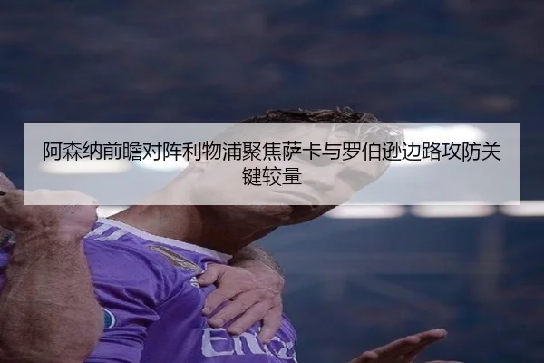 阿森纳前瞻对阵利物浦聚焦萨卡与罗伯逊边路攻防关键较量