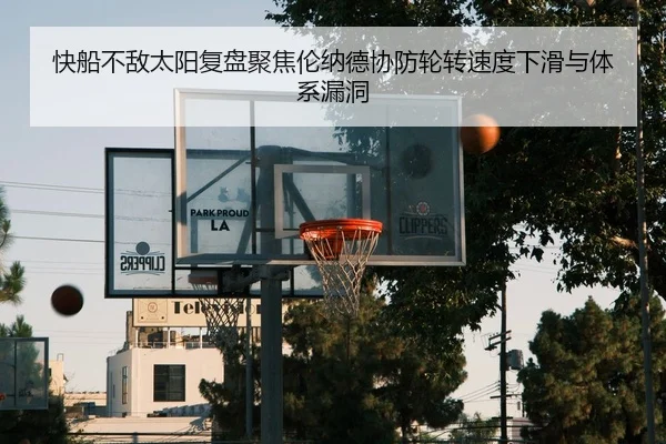 快船不敌太阳复盘聚焦伦纳德协防轮转速度下滑与体系漏洞