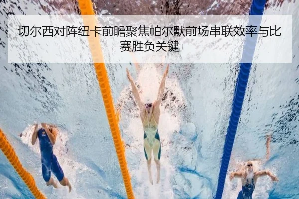 切尔西对阵纽卡前瞻聚焦帕尔默前场串联效率与比赛胜负关键