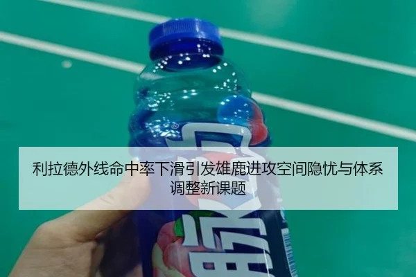 利拉德外线命中率下滑引发雄鹿进攻空间隐忧与体系调整新课题