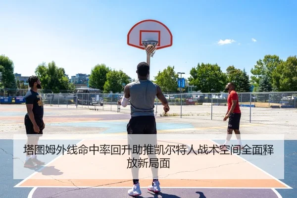 塔图姆外线命中率回升助推凯尔特人战术空间全面释放新局面